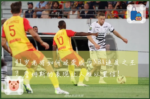 41岁老将如何逆袭成为NBA速度之王？詹姆斯的表现让人难以置信！