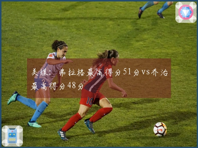 美媒：弗拉格最高得分51分vs乔治最高得分48分