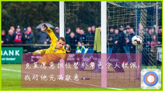 克莱愿意担任替补角色令人钦佩，我对他充满敬意