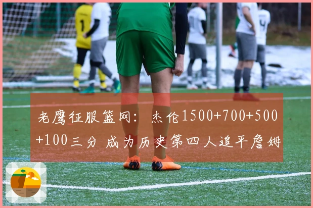老鹰征服篮网：杰伦1500+700+500+100三分 成为历史第四人追平詹姆斯