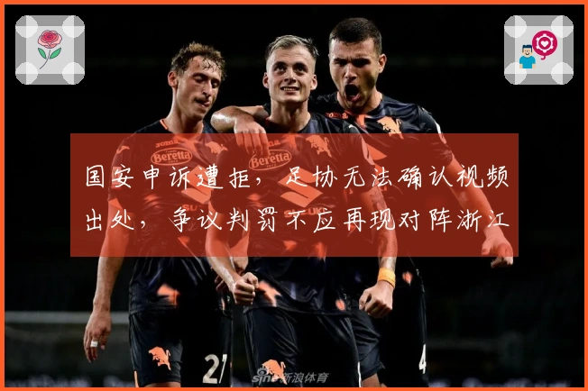 国安申诉遭拒，足协无法确认视频出处，争议判罚不应再现对阵浙江