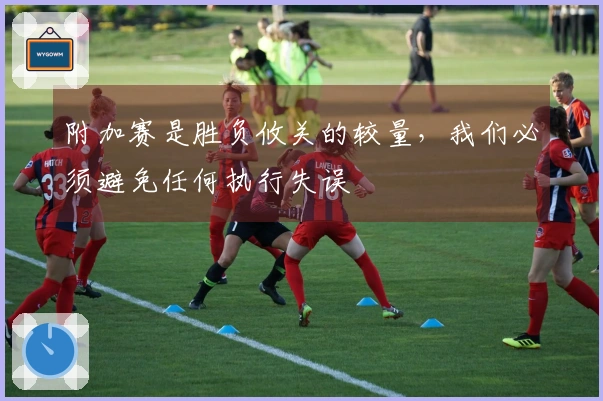 附加赛是胜负攸关的较量，我们必须避免任何执行失误