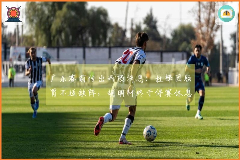 广东赛前传出两项消息：杜锋因肠胃不适缺阵，胡明轩终于停赛休息！