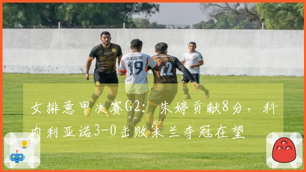 女排意甲决赛G2：朱婷贡献8分，科内利亚诺3-0击败米兰夺冠在望
