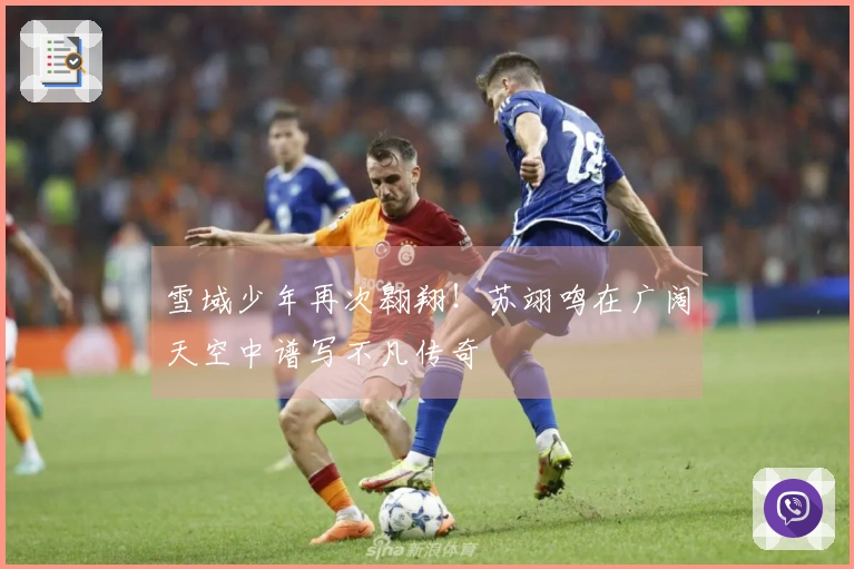 雪域少年再次翱翔！苏翊鸣在广阔天空中谱写不凡传奇