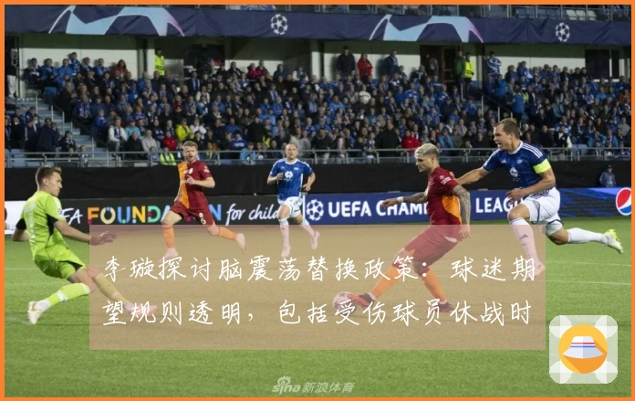 李璇探讨脑震荡替换政策：球迷期望规则透明，包括受伤球员休战时限