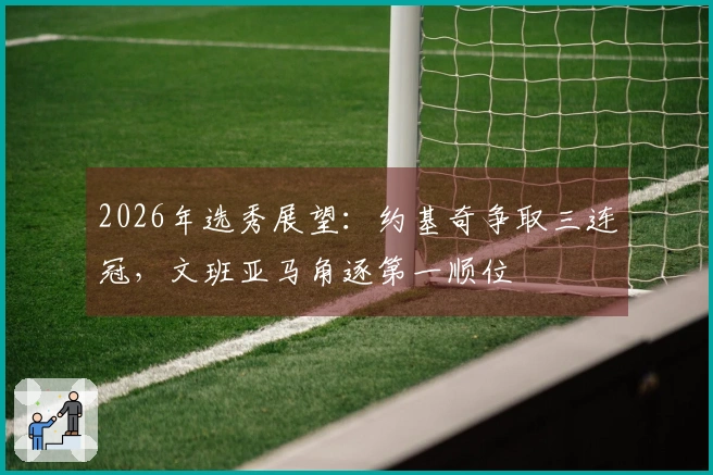 2026年选秀展望：约基奇争取三连冠，文班亚马角逐第一顺位