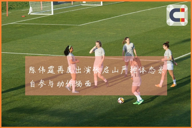 陈伟霆再度出演张启山严控体态亲自参与动作场面