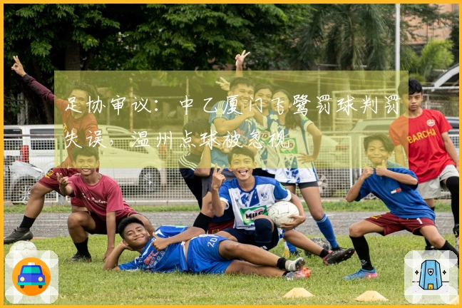 足协审议：中乙厦门飞鹭罚球判罚失误，温州点球被忽视