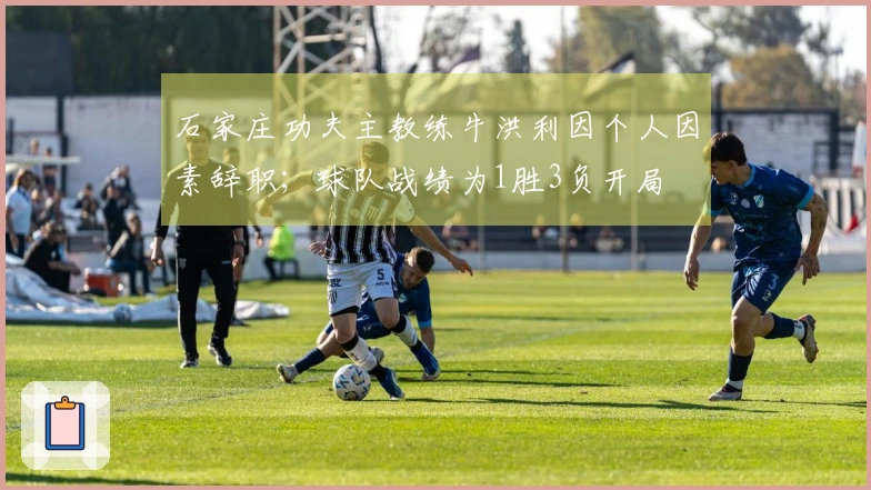 石家庄功夫主教练牛洪利因个人因素辞职；球队战绩为1胜3负开局