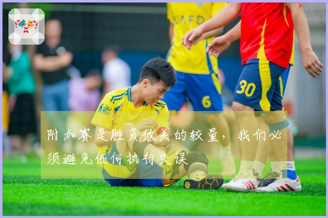 附加赛是胜负攸关的较量，我们必须避免任何执行失误