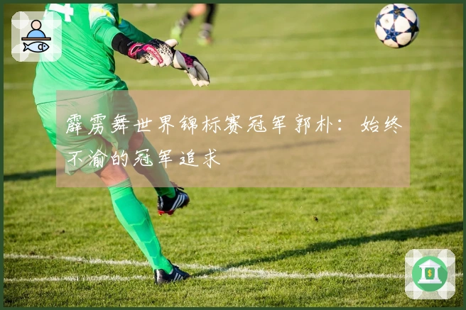 霹雳舞世界锦标赛冠军郭朴：始终不渝的冠军追求