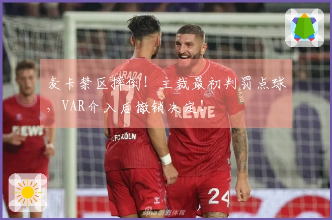 麦卡禁区摔倒！主裁最初判罚点球，VAR介入后撤销决定！