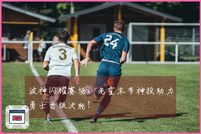 波神闪耀赛场，老霍末节神投助力勇士晋级次轮！