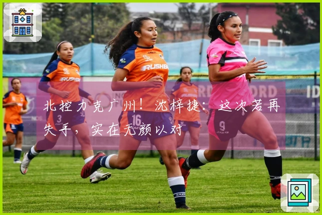 北控力克广州！沈梓捷：这次若再失手，实在无颜以对