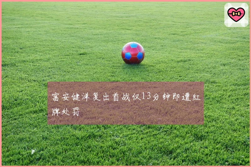 富安健洋复出首战仅13分钟即遭红牌处罚