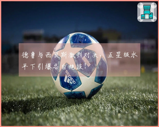 德鲁与西莫斯激烈对决，五星级水平下引爆各自绝技！