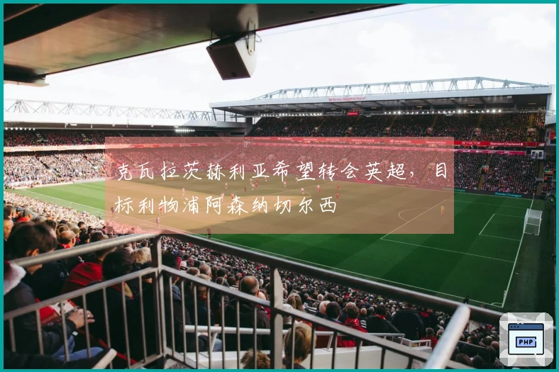 克瓦拉茨赫利亚希望转会英超，目标利物浦阿森纳切尔西