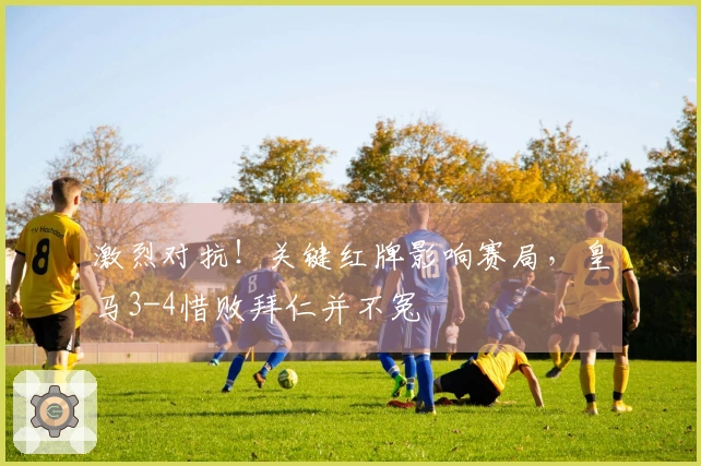 激烈对抗！关键红牌影响赛局，皇马3-4惜败拜仁并不冤