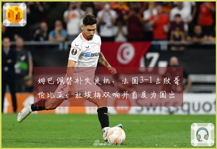 姆巴佩替补失良机，法国3-1击败哥伦比亚，杜埃梅双响并首度为国出战