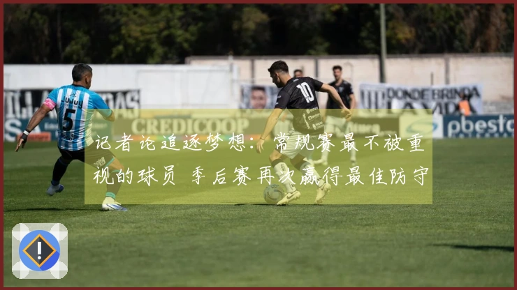 记者论追逐梦想：常规赛最不被重视的球员 季后赛再次赢得最佳防守球员