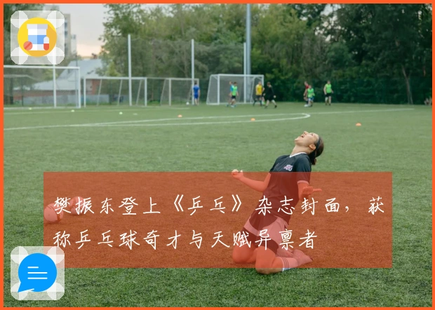 樊振东登上《乒乓》杂志封面，获称乒乓球奇才与天赋异禀者