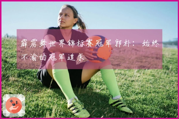 霹雳舞世界锦标赛冠军郭朴：始终不渝的冠军追求