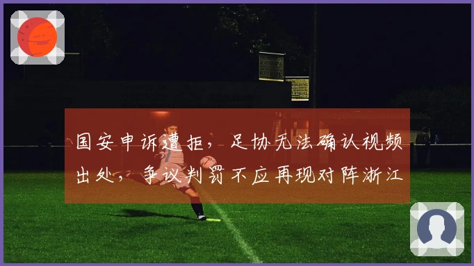 国安申诉遭拒，足协无法确认视频出处，争议判罚不应再现对阵浙江