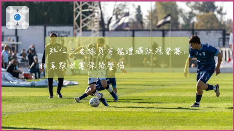 拜仁三名球员可能遭遇欧冠禁赛，莱默尔需保持警惕