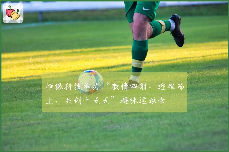 恒银科技举办“激情四射，迎难而上，共创十五五”趣味运动会