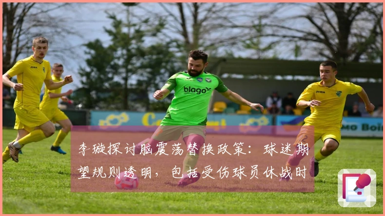 李璇探讨脑震荡替换政策：球迷期望规则透明，包括受伤球员休战时限