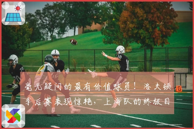 毫无疑问的最有价值球员！洛夫顿季后赛表现惊艳，上海队的终极目标为CBA冠军