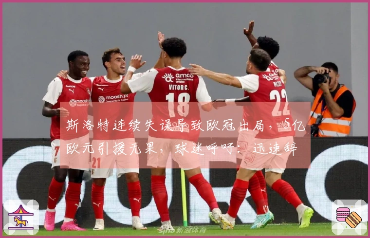 斯洛特连续失误导致欧冠出局，5亿欧元引援无果，球迷呼吁：迅速辞职