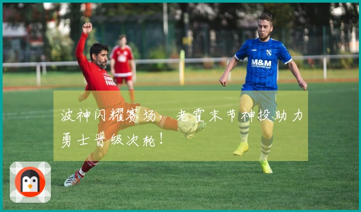 波神闪耀赛场，老霍末节神投助力勇士晋级次轮！