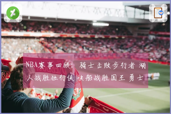NBA赛事回顾：骑士击败步行者 湖人战胜独行侠 快船战胜国王 勇士不敌火箭