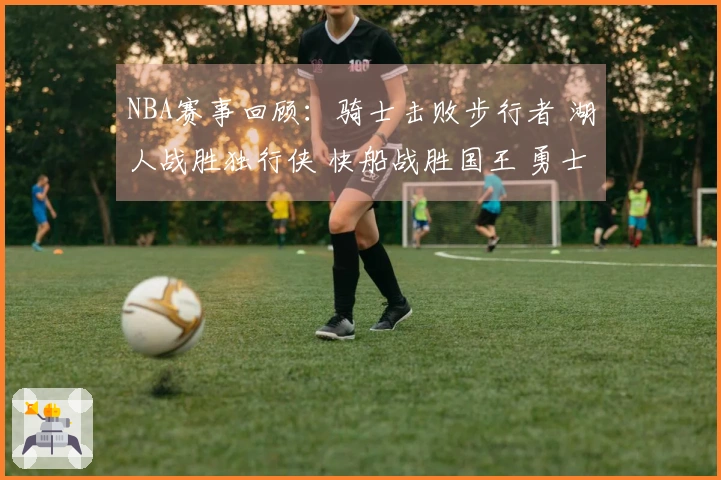 NBA赛事回顾：骑士击败步行者 湖人战胜独行侠 快船战胜国王 勇士不敌火箭