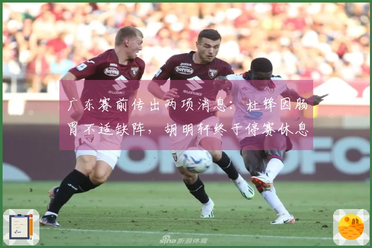 广东赛前传出两项消息：杜锋因肠胃不适缺阵，胡明轩终于停赛休息！