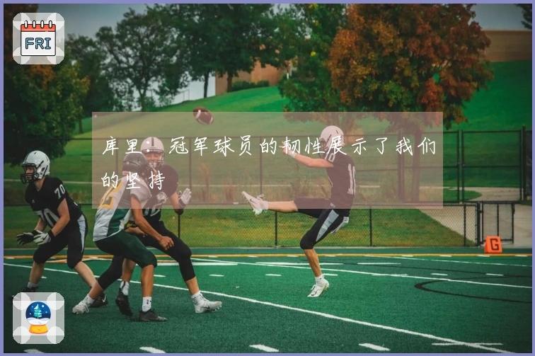 库里：冠军球员的韧性展示了我们的坚持