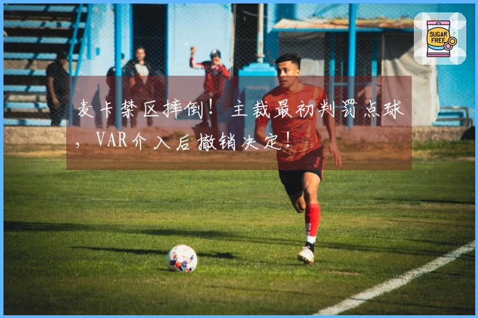 麦卡禁区摔倒！主裁最初判罚点球，VAR介入后撤销决定！
