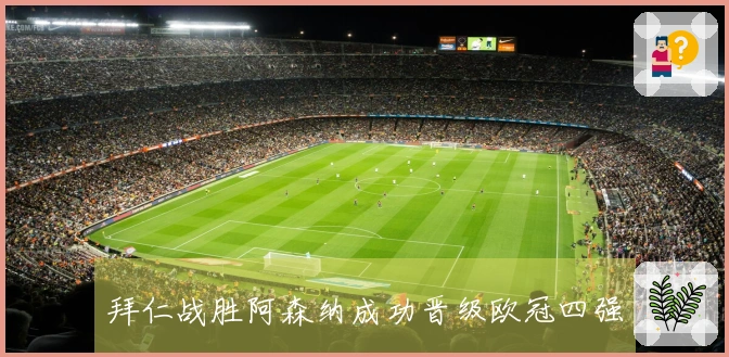 拜仁战胜阿森纳成功晋级欧冠四强